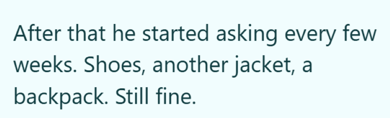 After that he started asking every few weeks. Shoes, another jacket, backpack. Still fine.