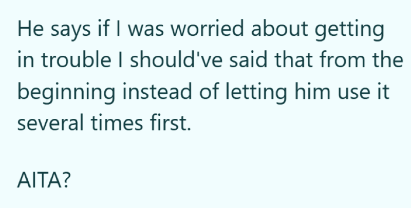 He says if I was worried about getting in trouble I should've said that from the beginning instead of letting him use it several times first. AITA?