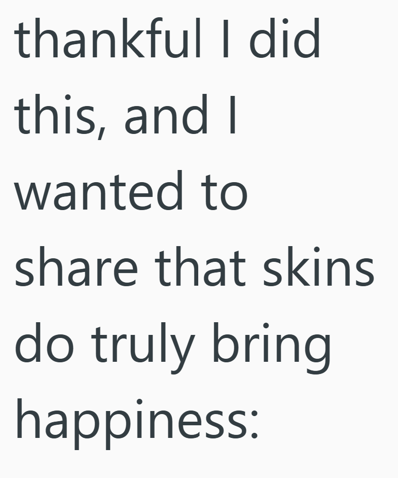 thankful I did this, and I wanted to share that skins do truly bring happiness: