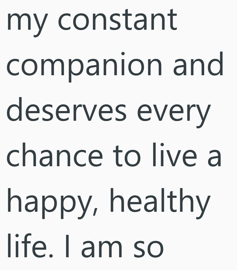 my constant companion and deserves every chance to live a happy, healthy life. I am so