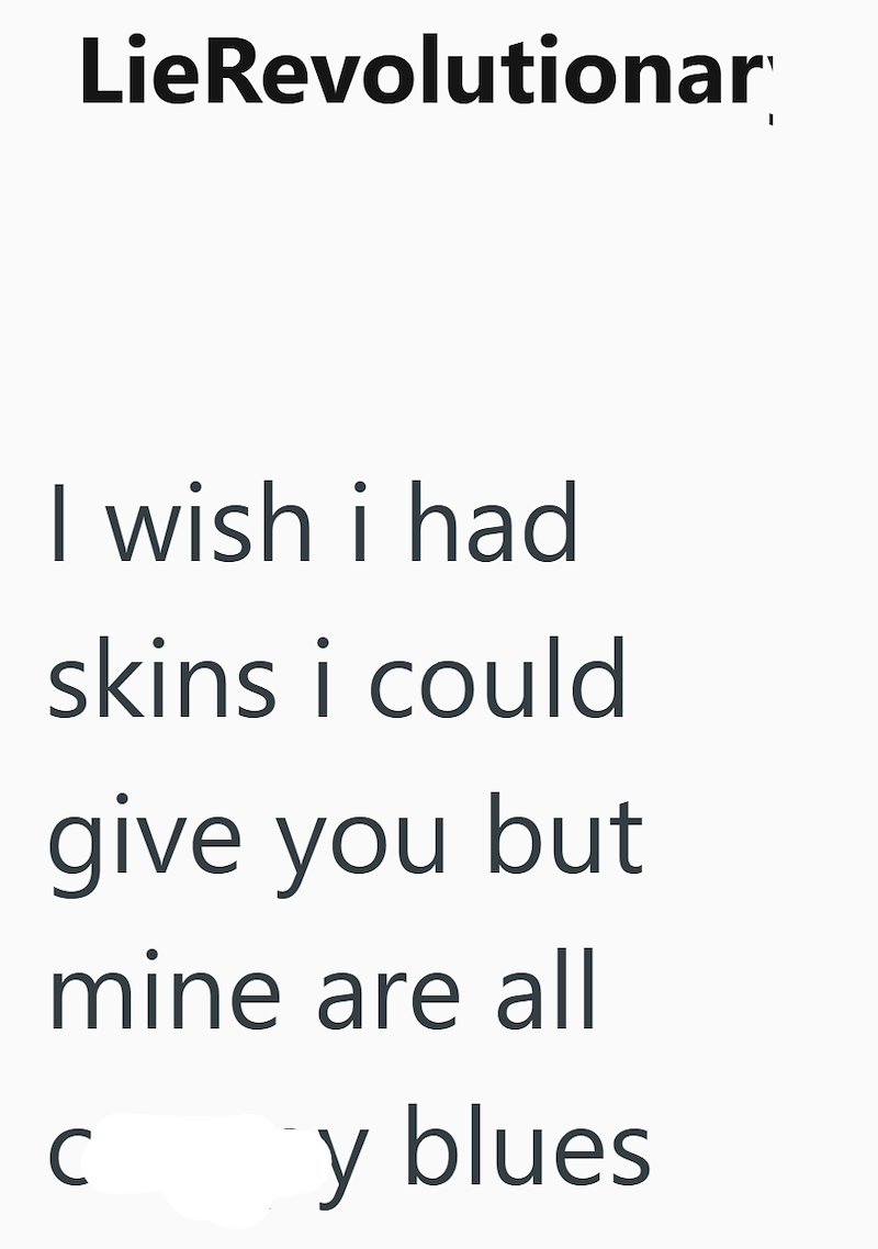 LieRevolutionar I wish i had skins i could give you but mine are all C y blues