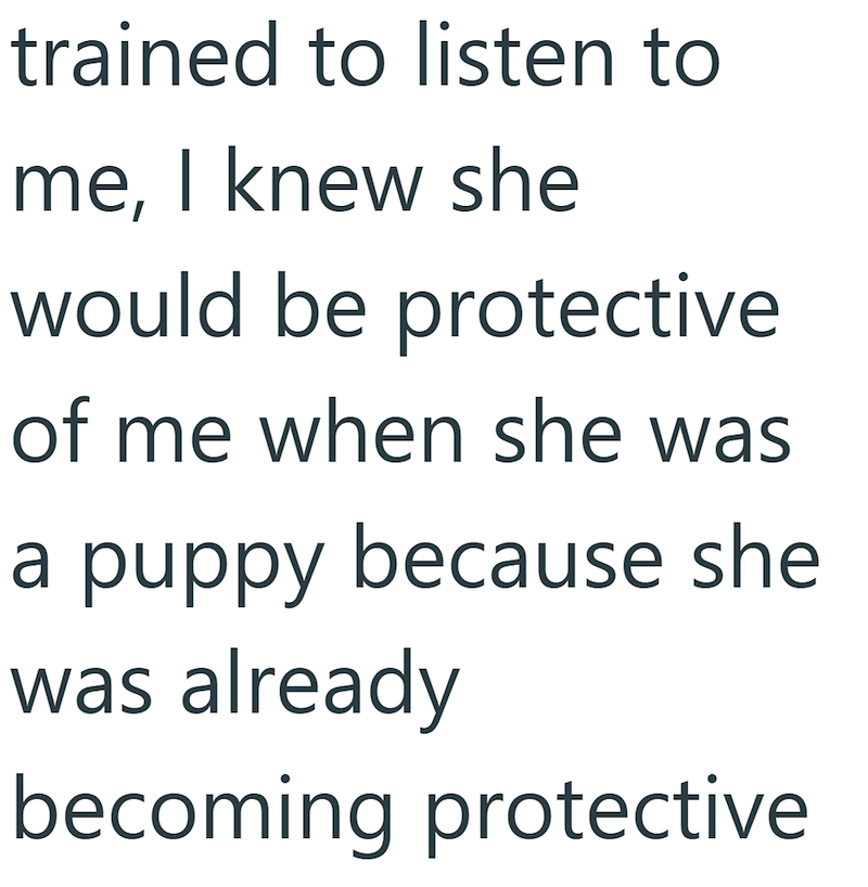 trained to listen to me, I knew she would be protective of me when she was a puppy because she was already becoming protective