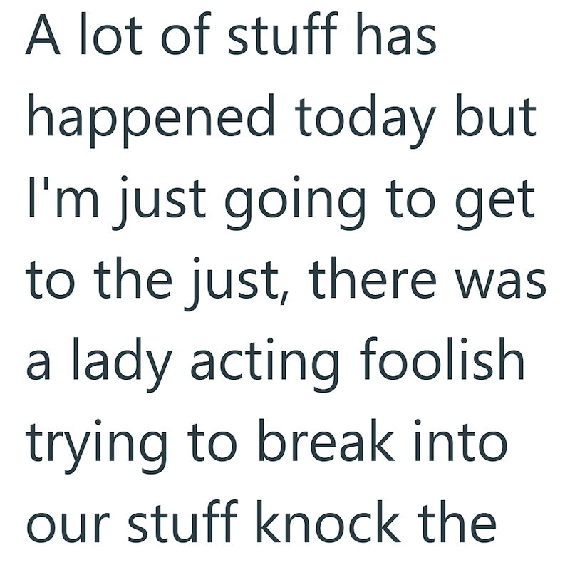 A lot of stuff has happened today but I'm just going to get to the just, there was a lady acting foolish trying to break into our stuff knock the