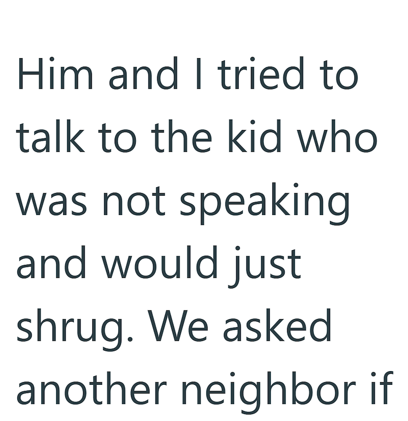 Him and I tried to talk to the kid who was not speaking and would just shrug. We asked another neighbor if