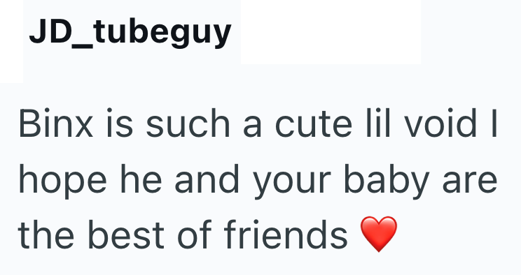 JD_tubeguy Binx is such a cute lil void I hope he and your baby are the best of friends