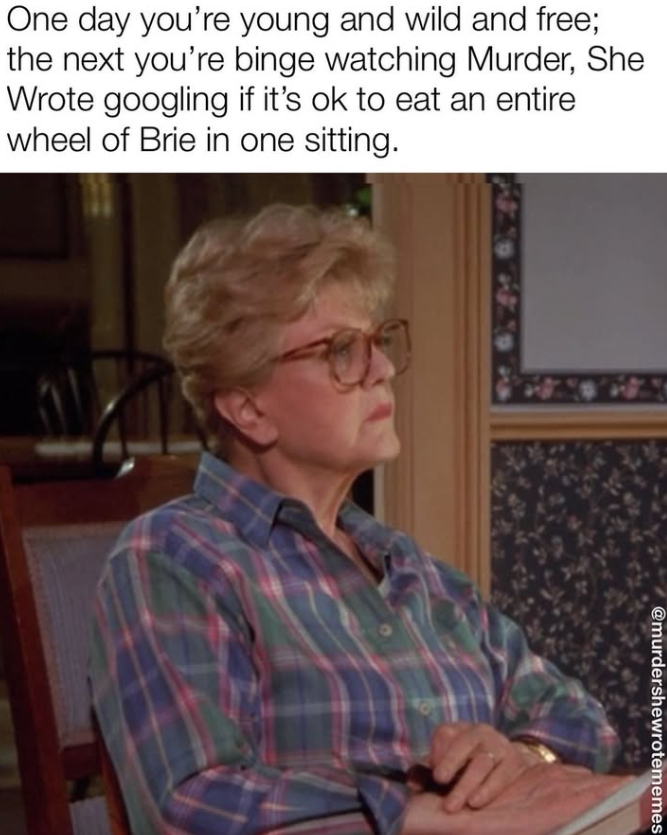 One day you're young and wild and free; the next you're binge watching Murder, She Wrote googling if it's ok to eat an entire wheel of Brie in one sitting. @murdershewrotememes
