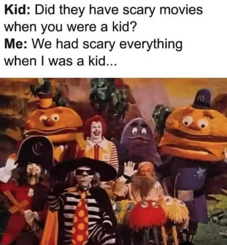 Kid: Did they have scary movies when you were a kid? Me: We had scary everything when I was a kid... E