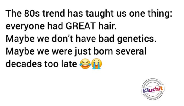 The 80s trend has taught us one thing: everyone had GREAT hair. Maybe we don't have bad genetics. Maybe we were just born several decades too late Kluchit