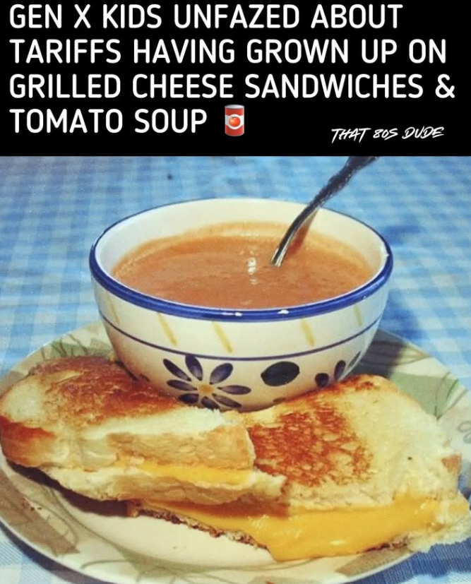 GEN X KIDS UNFAZED ABOUT TARIFFS HAVING GROWN UP ON GRILLED CHEESE SANDWICHES & TOMATO SOUP THAT 80S DUDE
