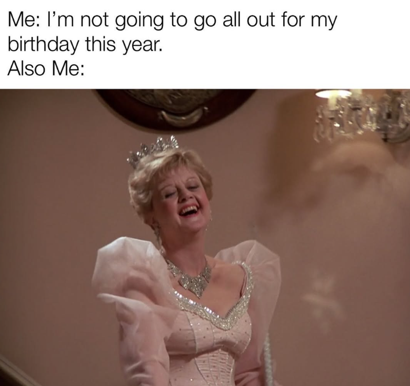 Me: I'm not going to go all out for my birthday this year. Also Me: