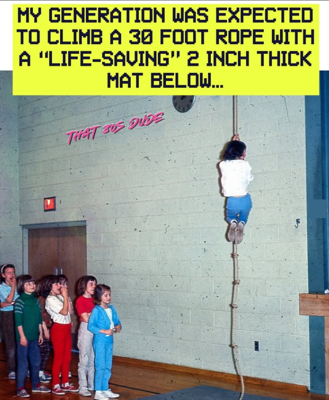 MY GENERATION WAS EXPECTED TO CLIMB A 30 FOOT ROPE WITH A "LIFE-SAVING" 2 INCH THICK MAT BELOW... THAT 805 DUDE