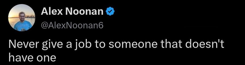Alex Noonan @AlexNoonan6 Never give a job to someone that doesn't have one