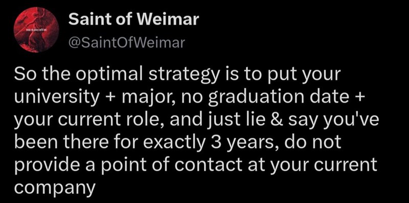 Saint of Weimar @SaintOfWeimar So the optimal strategy is to put your university + major, no graduation date + your current role, and just lie & say you've been there for exactly 3 years, do not provide a point of contact at your current company