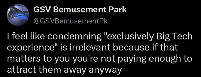 GSV Bemusement Park @GSVBemusementPk I feel like condemning "exclusively Big Tech experience" is irrelevant because if that matters to you you're not paying enough to attract them away anyway