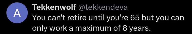 Tekkenwolf @tekkendeva A You can't retire until you're 65 but you can only work a maximum of 8 years.