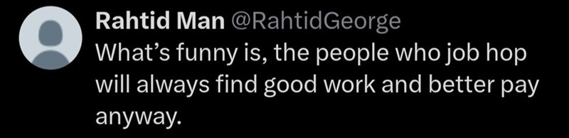 Rahtid Man @Rahtid George What's funny is, the people who job hop will always find good work and better pay anyway.
