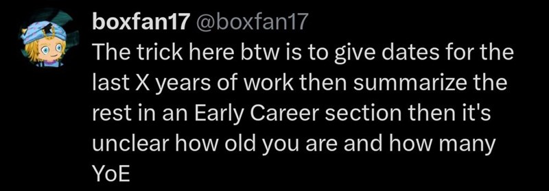 boxfan17 @boxfan17 The trick here btw is to give dates for the last X years of work then summarize the rest in an Early Career section then it's unclear how old you are and how many YoE