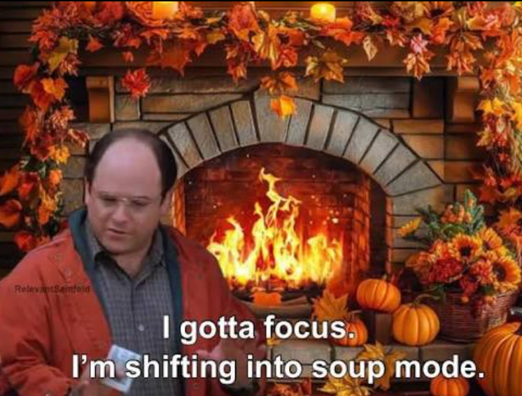 RelevantSeinfeld I gotta focus. I'm shifting into soup mode.