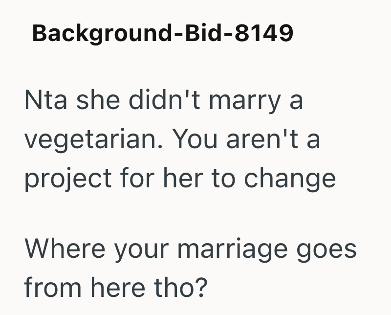 Background-Bid-8149 Nta she didn't marry a vegetarian. You aren't a project for her to change Where your marriage goes from here tho?