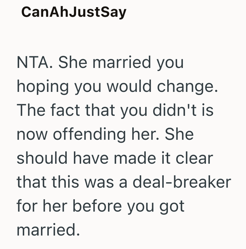 CanAhJustSay NTA. She married you hoping you would change. The fact that you didn't is now offending her. She should have made it clear that this was a deal-breaker for her before you got married.