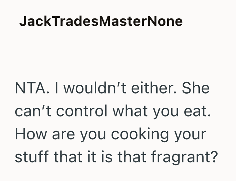 JackTrades MasterNone NTA. I wouldn't either. She can't control what you eat. How are you cooking your stuff that it is that fragrant?