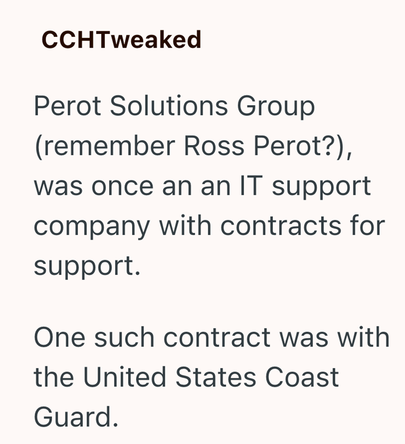 CCHTweaked Perot Solutions Group (remember Ross Perot?), was once an an IT support company with contracts for support. One such contract was with the United States Coast Guard.