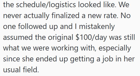 the schedule/logistics looked like. We never actually finalized a new rate. No one followed up and I mistakenly assumed the original $100/day was still what we were working with, especially since she ended up getting a job in her usual field.