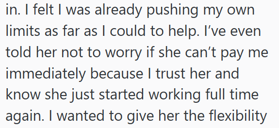 in. I felt I was already pushing my own limits as far as I could to help. I've even told her not to worry if she can't pay me immediately because I trust her and know she just started working full time again. I wanted to give her the flexibility