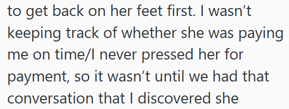 to get back on her feet first. I wasn't keeping track of whether she was paying me on time/l never pressed her for payment, so it wasn't until we had that conversation that I discovered she