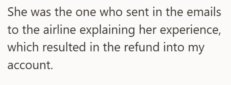 She was the one who sent in the emails to the airline explaining her experience, which resulted in the refund into my account.