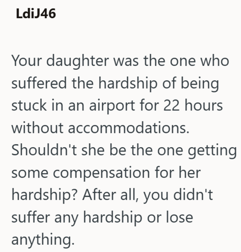 LdiJ46 Your daughter was the one who suffered the hardship of being stuck in an airport for 22 hours without accommodations. Shouldn't she be the one getting some compensation for her hardship? After all, you didn't suffer any hardship or lose anything.