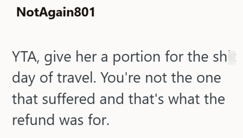 NotAgain801 YTA, give her a portion for the sh day of travel. You're not the one that suffered and that's what the refund was for.
