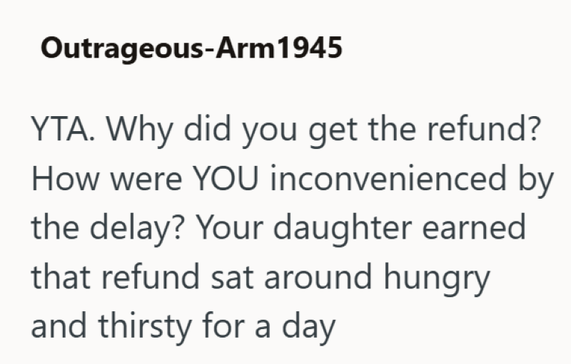 Outrageous-Arm 1945 YTA. Why did you get the refund? How were YOU inconvenienced by the delay? Your daughter earned that refund sat around hungry and thirsty for a day