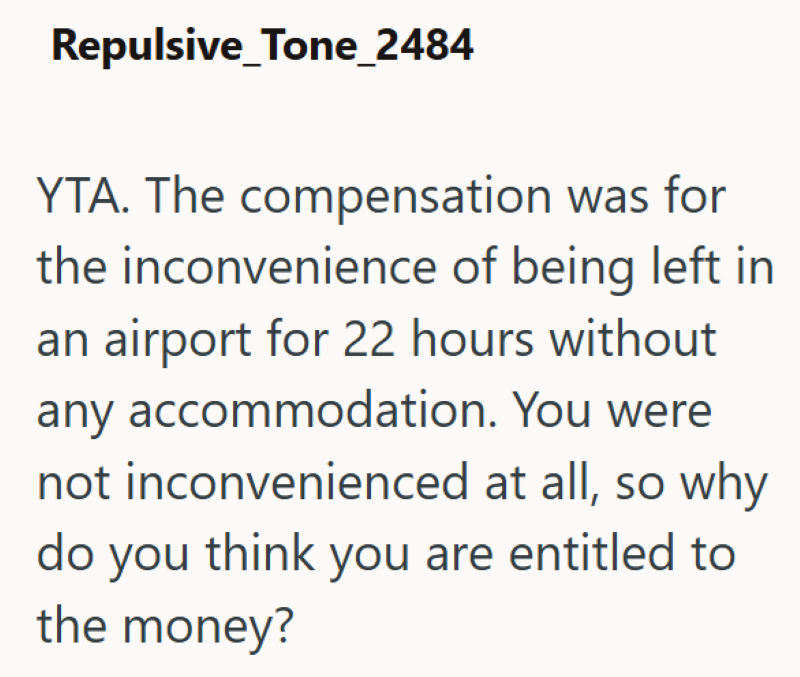 Repulsive_Tone_2484 YTA. The compensation was for the inconvenience of being left in an airport for 22 hours without any accommodation. You were not inconvenienced at all, so why do you think you are entitled to the money?
