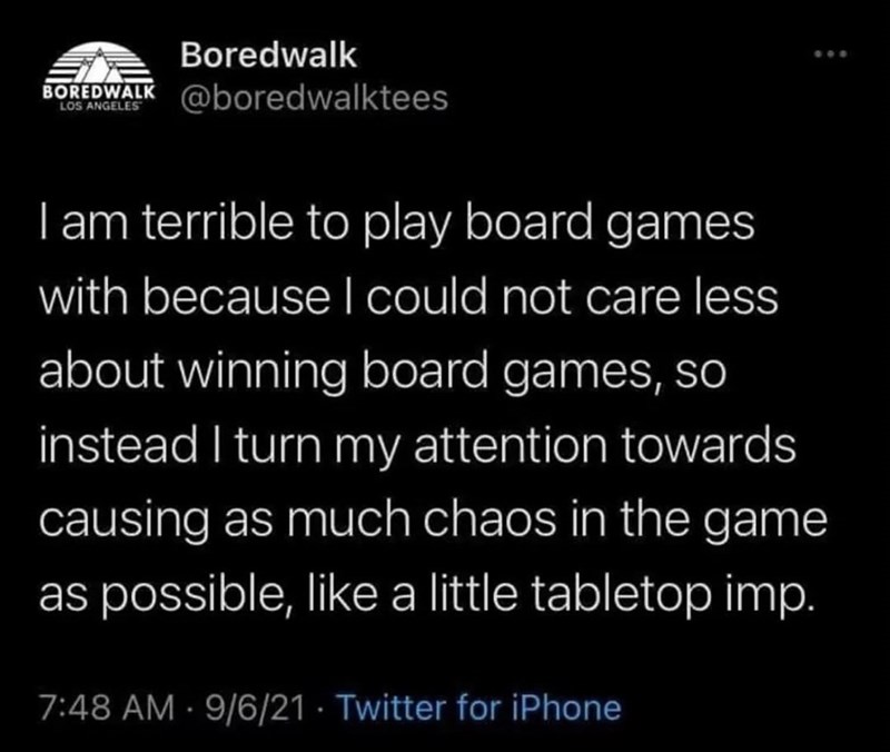 Boredwalk BOREDWALK @boredwalktees ANGELES I am terrible to play board games with because I could not care less about winning board games, so instead I turn my attention towards causing as much chaos in the game as possible, like a little tabletop imp. 7:48 AM - 9/6/21 Twitter for iPhone