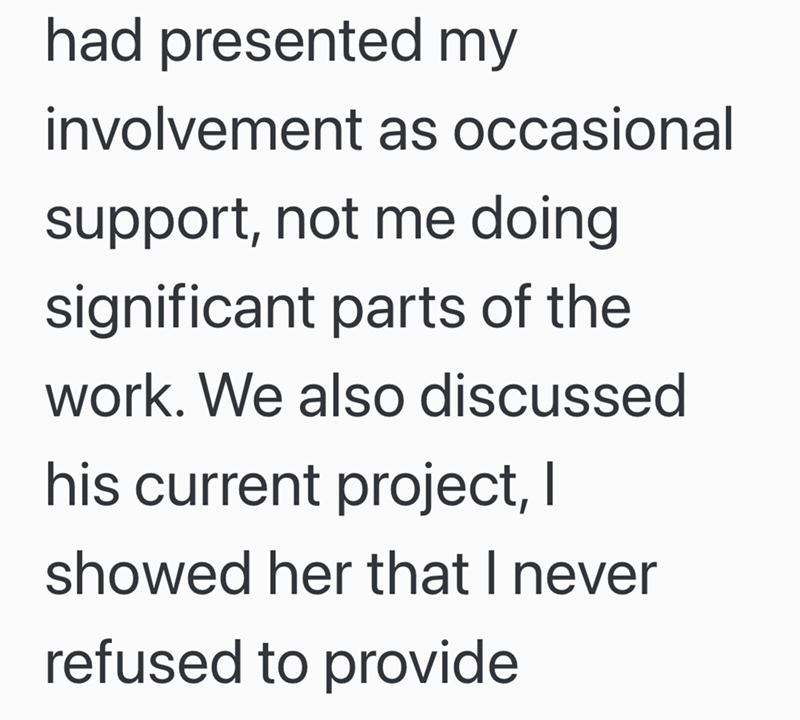 had presented my involvement as occasional support, not me doing significant parts of the work. We also discussed his current project, I showed her that I never refused to provide