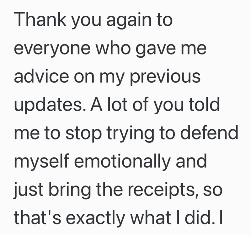 Thank you again to everyone who gave me advice on my previous updates. A lot of you told me to stop trying to defend myself emotionally and just bring the receipts, so that's exactly what I did. I