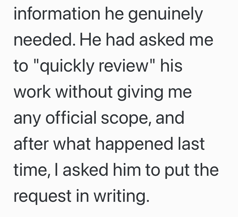 information he genuinely needed. He had asked me to "quickly review" his work without giving me any official scope, and after what happened last time, I asked him to put the request in writing.