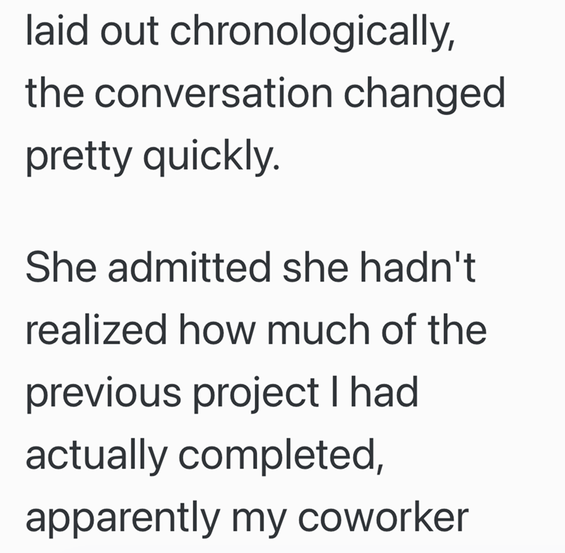 laid out chronologically, the conversation changed pretty quickly. She admitted she hadn't realized how much of the previous project I had actually completed, apparently my coworker