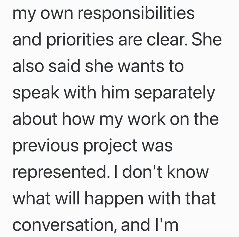 my own responsibilities and priorities are clear. She also said she wants to speak with him separately about how my work on the previous project was represented. I don't know. what will happen with that conversation, and I'm
