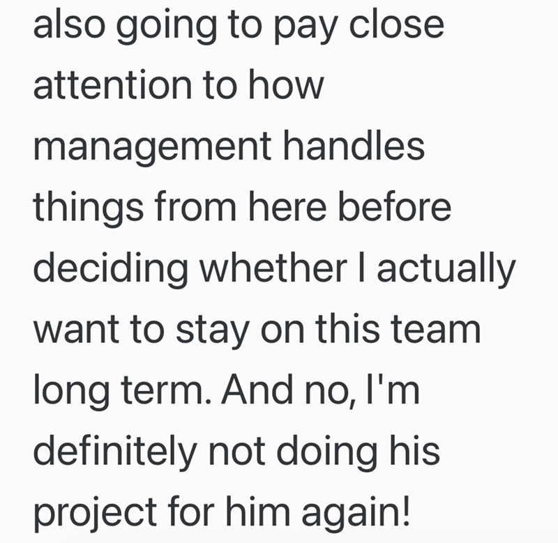 also going to pay close attention to how management handles things from here before deciding whether I actually want to stay on this team long term. And no, I'm definitely not doing his project for him again!