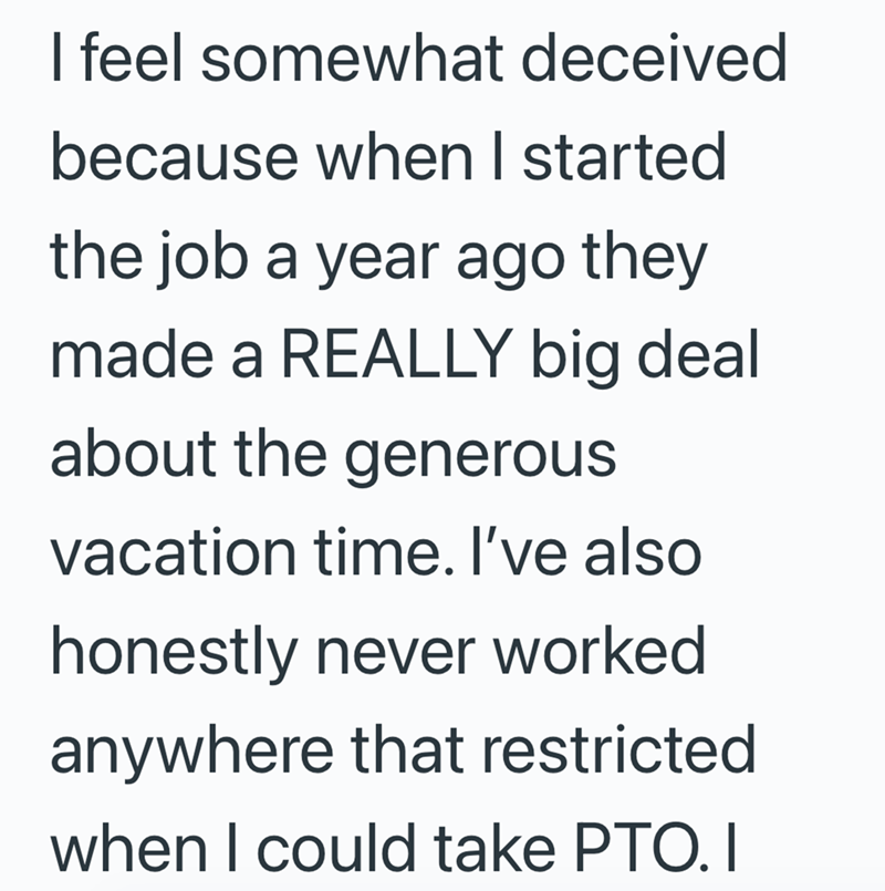 I feel somewhat deceived because when I started the job a year ago they made a REALLY big deal about the generous vacation time. I've also honestly never worked anywhere that restricted when I could take PTO. I
