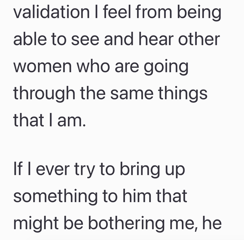 validation I feel from being able to see and hear other women who are going through the same things that I am. If I ever try to bring up something to him that might be bothering me, he