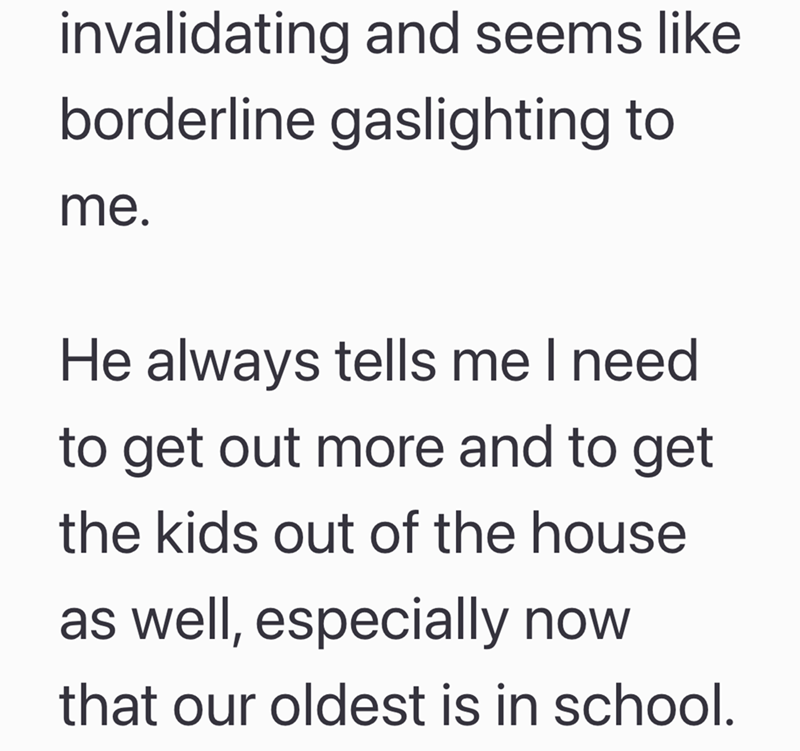 invalidating and seems like. borderline gaslighting to me. He always tells me I need to get out more and to get the kids out of the house as well, especially now that our oldest is in school.