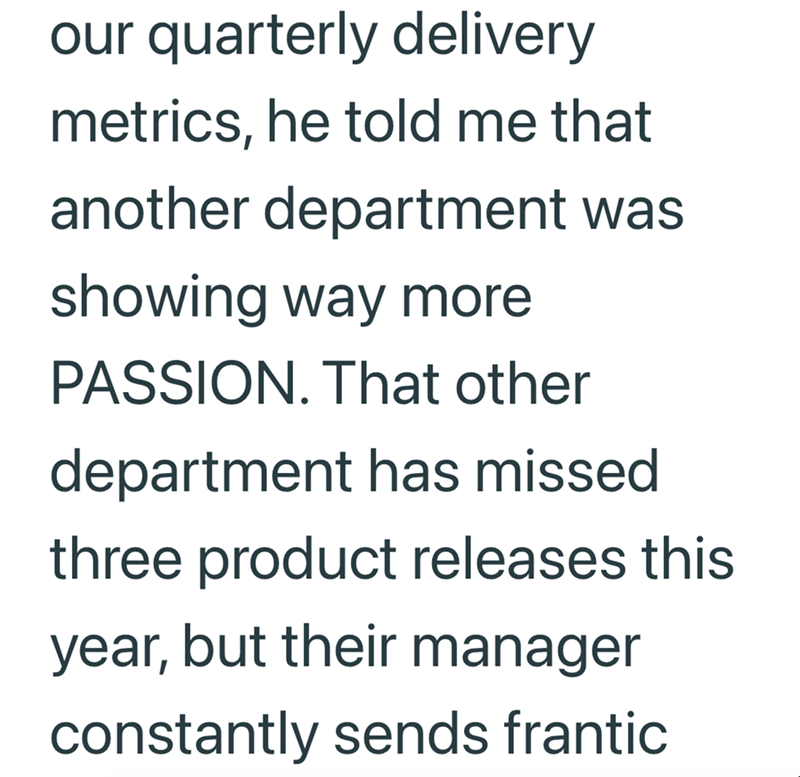 our quarterly delivery metrics, he told me that another department was showing way more PASSION. That other department has missed three product releases this year, but their manager constantly sends frantic