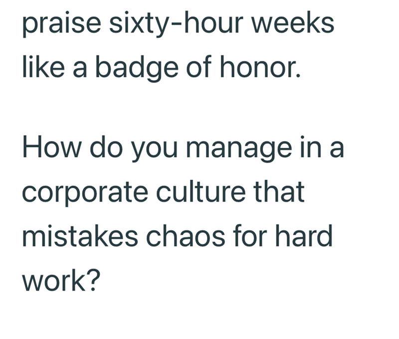 praise sixty-hour weeks like a badge of honor. How do you manage in a corporate culture that mistakes chaos for hard work?