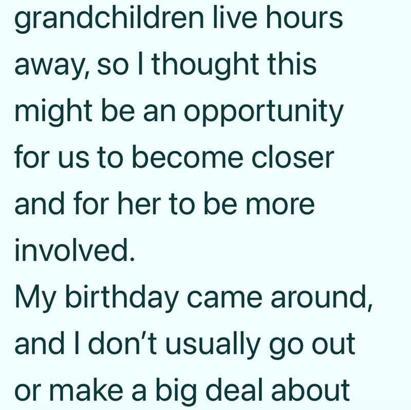 grandchildren live hours. away, so I thought this might be an opportunity for us to become closer and for her to be more involved. My birthday came around, and I don't usually go out or make a big deal about