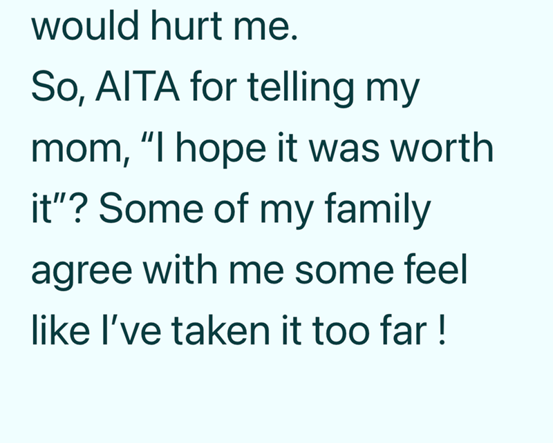 would hurt me. So, AITA for telling my mom, "I hope it was worth it"? Some of my family agree with me some feel like I've taken it too far!