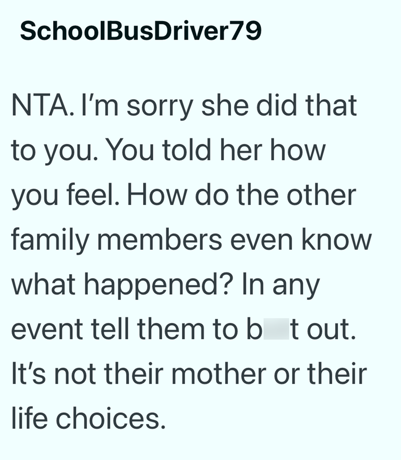 SchoolBusDriver79 NTA. I'm sorry she did that to you. You told her how you feel. How do the other family members even know what happened? In any event tell them to bat out. It's not their mother or their life choices.