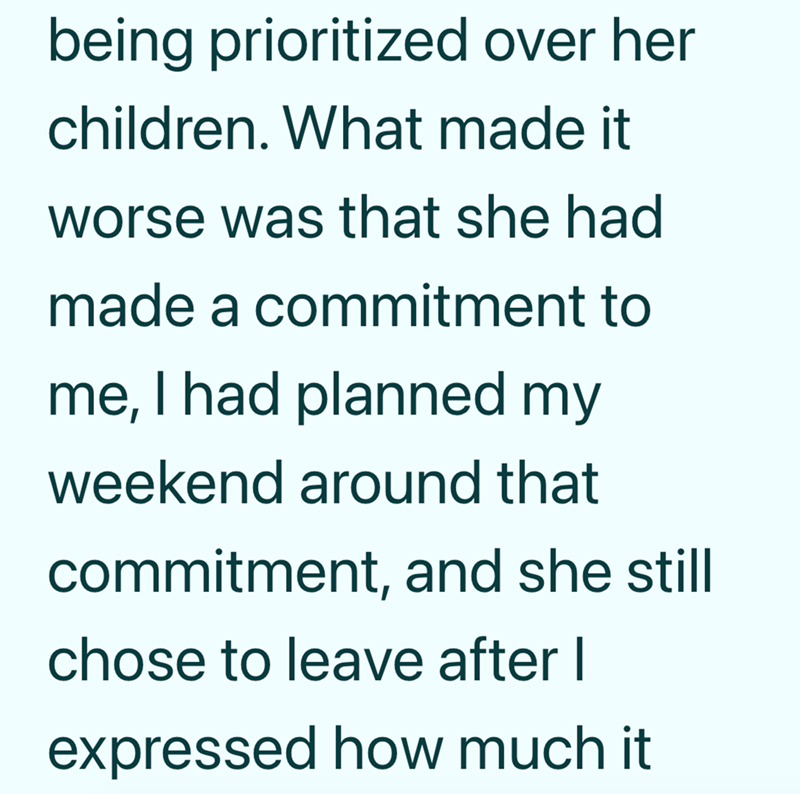 being prioritized over her children. What made it worse was that she had made a commitment to me, I had planned my weekend around that commitment, and she still chose to leave after I expressed how much it